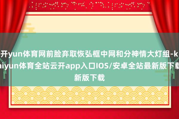 开yun体育网前脸弃取恢弘框中网和分神情大灯组-kaiyun体育全站云开app入口IOS/安卓全站最新版下载