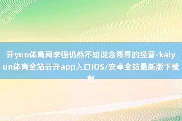 开yun体育网李强仍然不知说念哥哥的经营-kaiyun体育全站云开app入口IOS/安卓全站最新版下载