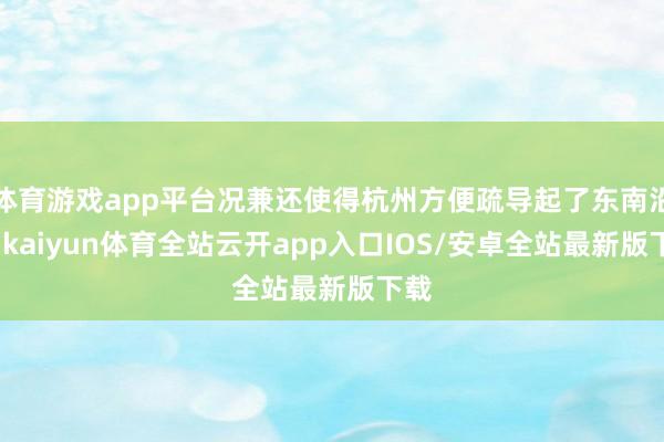 体育游戏app平台况兼还使得杭州方便疏导起了东南沿海-kaiyun体育全站云开app入口IOS/安卓全站最新版下载