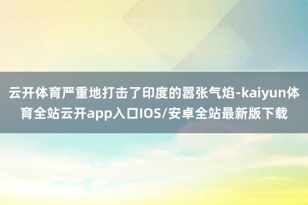 云开体育严重地打击了印度的嚣张气焰-kaiyun体育全站云开app入口IOS/安卓全站最新版下载