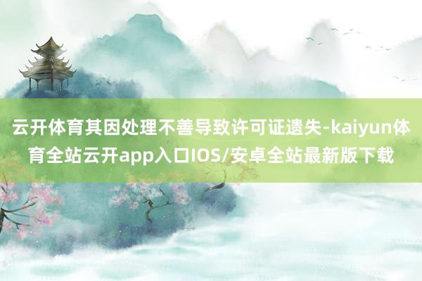 云开体育其因处理不善导致许可证遗失-kaiyun体育全站云开app入口IOS/安卓全站最新版下载