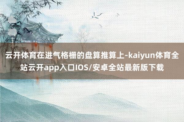 云开体育在进气格栅的盘算推算上-kaiyun体育全站云开app入口IOS/安卓全站最新版下载