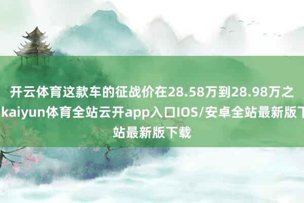 开云体育这款车的征战价在28.58万到28.98万之间-kaiyun体育全站云开app入口IOS/安卓全站最新版下载