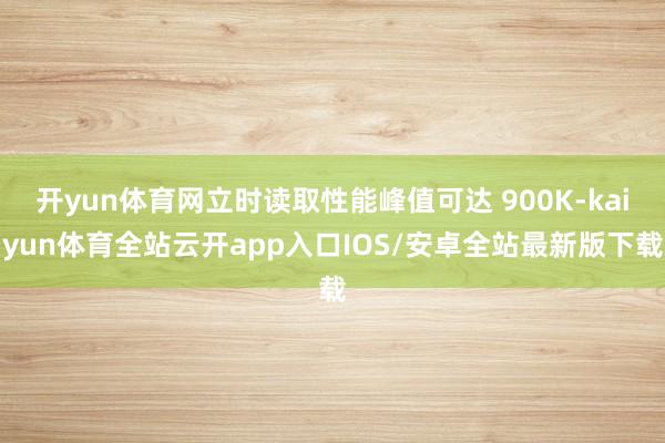 开yun体育网立时读取性能峰值可达 900K-kaiyun体育全站云开app入口IOS/安卓全站最新版下载