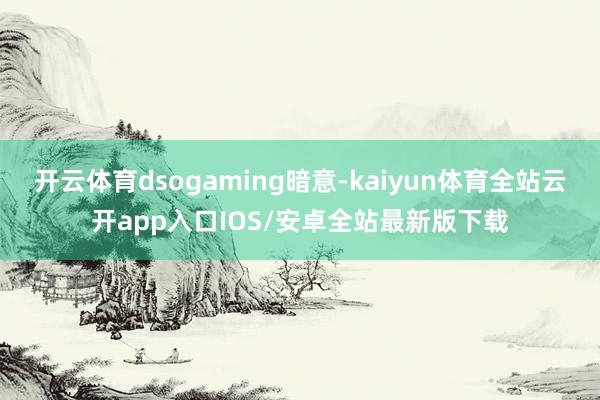 开云体育dsogaming暗意-kaiyun体育全站云开app入口IOS/安卓全站最新版下载