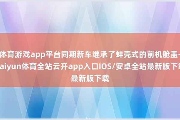 体育游戏app平台同期新车继承了蚌壳式的前机舱盖-kaiyun体育全站云开app入口IOS/安卓全站最新版下载