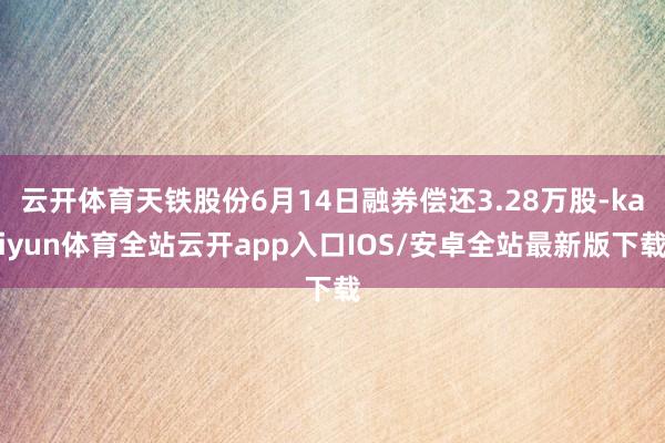 云开体育天铁股份6月14日融券偿还3.28万股-kaiyun体育全站云开app入口IOS/安卓全站最新版下载