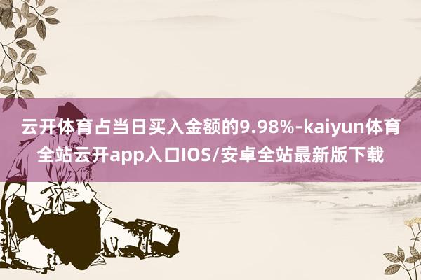 云开体育占当日买入金额的9.98%-kaiyun体育全站云开app入口IOS/安卓全站最新版下载