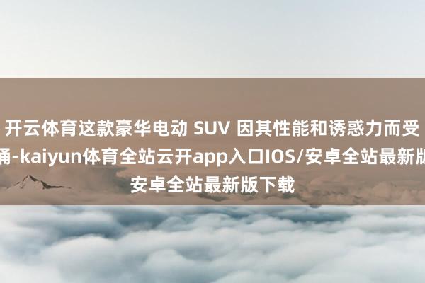 开云体育这款豪华电动 SUV 因其性能和诱惑力而受到传诵-kaiyun体育全站云开app入口IOS/安卓全站最新版下载