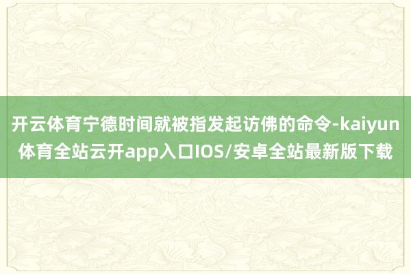 开云体育宁德时间就被指发起访佛的命令-kaiyun体育全站云开app入口IOS/安卓全站最新版下载