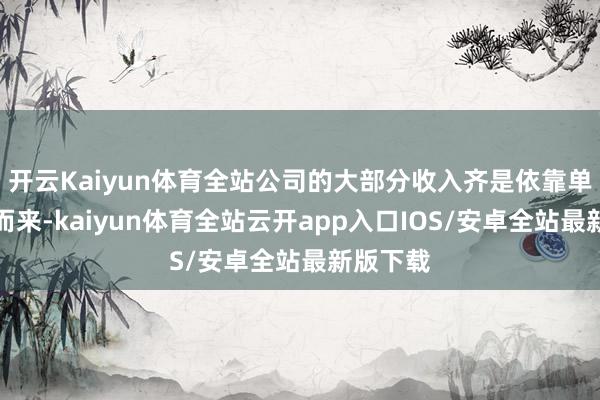 开云Kaiyun体育全站公司的大部分收入齐是依靠单一客户而来-kaiyun体育全站云开app入口IOS/安卓全站最新版下载