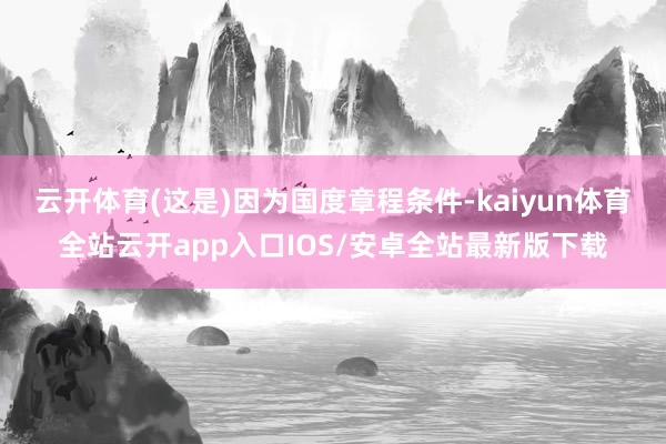 云开体育(这是)因为国度章程条件-kaiyun体育全站云开app入口IOS/安卓全站最新版下载