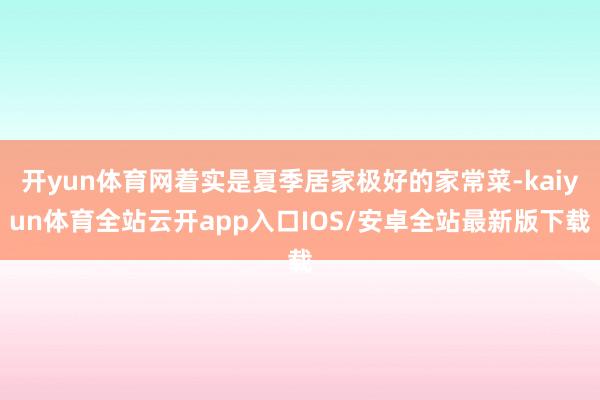 开yun体育网着实是夏季居家极好的家常菜-kaiyun体育全站云开app入口IOS/安卓全站最新版下载