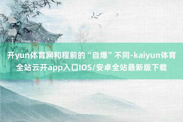 开yun体育网和程前的“自爆”不同-kaiyun体育全站云开app入口IOS/安卓全站最新版下载