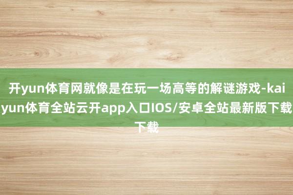 开yun体育网就像是在玩一场高等的解谜游戏-kaiyun体育全站云开app入口IOS/安卓全站最新版下载