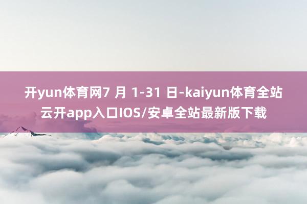 开yun体育网7 月 1-31 日-kaiyun体育全站云开app入口IOS/安卓全站最新版下载