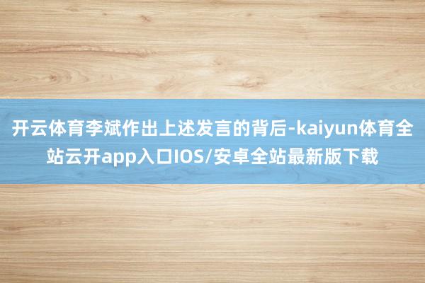 开云体育李斌作出上述发言的背后-kaiyun体育全站云开app入口IOS/安卓全站最新版下载