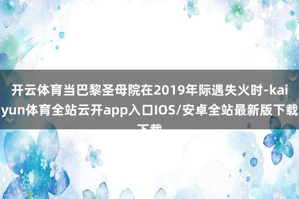 开云体育当巴黎圣母院在2019年际遇失火时-kaiyun体育全站云开app入口IOS/安卓全站最新版下载