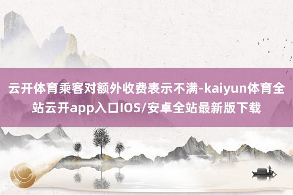 云开体育乘客对额外收费表示不满-kaiyun体育全站云开app入口IOS/安卓全站最新版下载