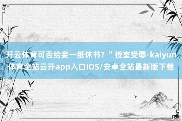 开云体育可否给妾一纸休书？”授室受辱-kaiyun体育全站云开app入口IOS/安卓全站最新版下载