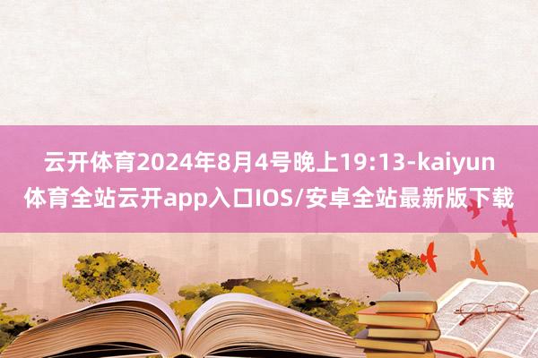 云开体育2024年8月4号晚上19:13-kaiyun体育全站云开app入口IOS/安卓全站最新版下载