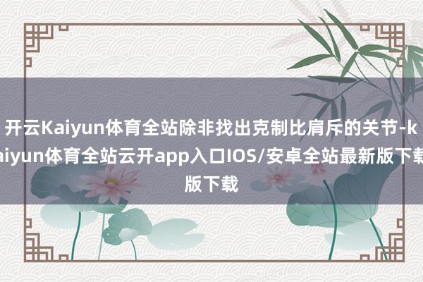 开云Kaiyun体育全站除非找出克制比肩斥的关节-kaiyun体育全站云开app入口IOS/安卓全站最新版下载