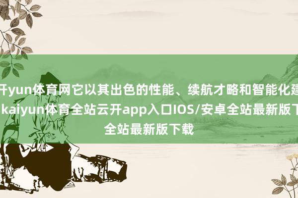 开yun体育网它以其出色的性能、续航才略和智能化建立-kaiyun体育全站云开app入口IOS/安卓全站最新版下载