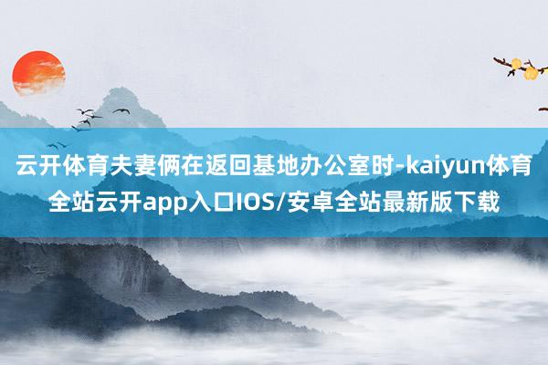 云开体育夫妻俩在返回基地办公室时-kaiyun体育全站云开app入口IOS/安卓全站最新版下载