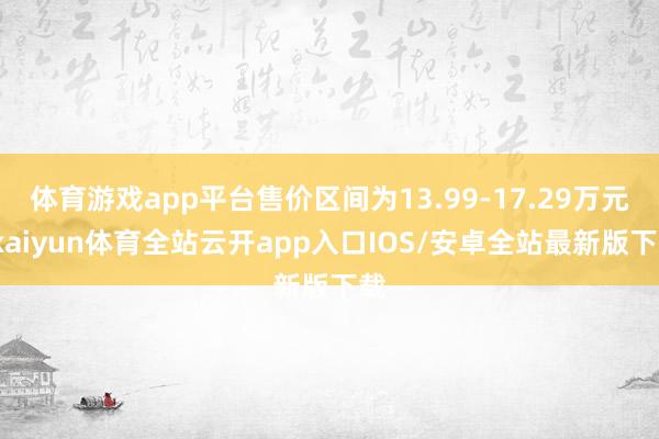 体育游戏app平台售价区间为13.99-17.29万元-kaiyun体育全站云开app入口IOS/安卓全站最新版下载