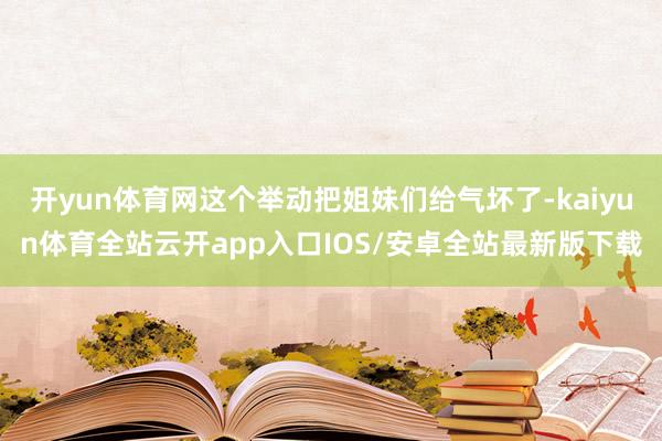 开yun体育网这个举动把姐妹们给气坏了-kaiyun体育全站云开app入口IOS/安卓全站最新版下载