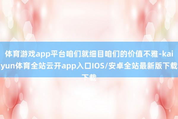 体育游戏app平台咱们就细目咱们的价值不雅-kaiyun体育全站云开app入口IOS/安卓全站最新版下载