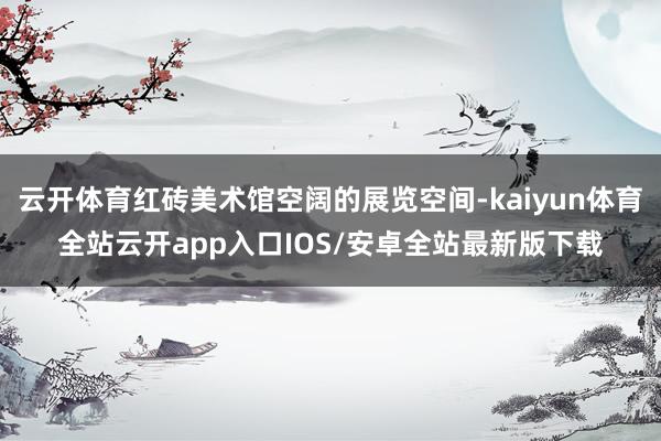 云开体育红砖美术馆空阔的展览空间-kaiyun体育全站云开app入口IOS/安卓全站最新版下载