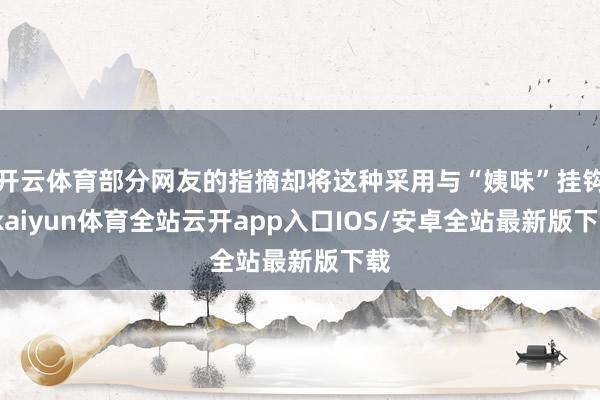 开云体育部分网友的指摘却将这种采用与“姨味”挂钩-kaiyun体育全站云开app入口IOS/安卓全站最新版下载