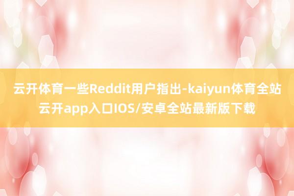 云开体育一些Reddit用户指出-kaiyun体育全站云开app入口IOS/安卓全站最新版下载