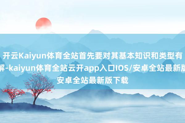 开云Kaiyun体育全站首先要对其基本知识和类型有所了解-kaiyun体育全站云开app入口IOS/安卓全站最新版下载