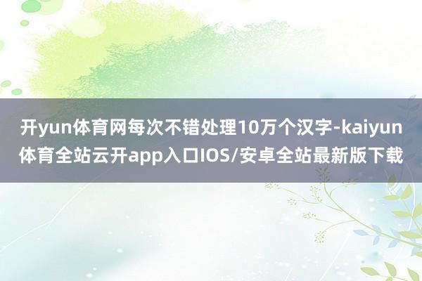 开yun体育网每次不错处理10万个汉字-kaiyun体育全站云开app入口IOS/安卓全站最新版下载