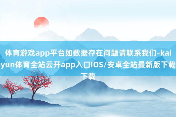 体育游戏app平台如数据存在问题请联系我们-kaiyun体育全站云开app入口IOS/安卓全站最新版下载