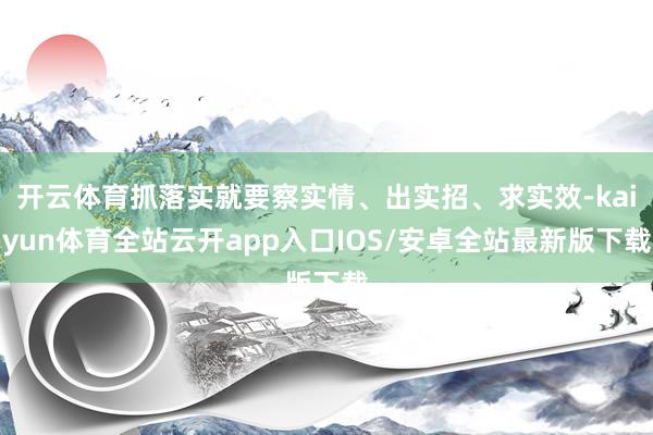 开云体育抓落实就要察实情、出实招、求实效-kaiyun体育全站云开app入口IOS/安卓全站最新版下载