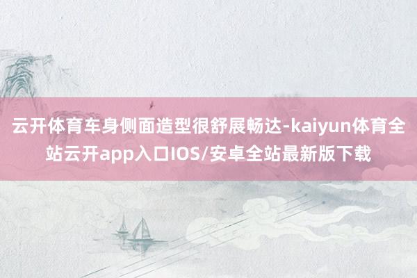 云开体育车身侧面造型很舒展畅达-kaiyun体育全站云开app入口IOS/安卓全站最新版下载