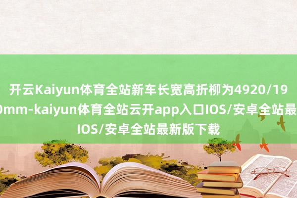 开云Kaiyun体育全站新车长宽高折柳为4920/1900/1760mm-kaiyun体育全站云开app入口IOS/安卓全站最新版下载