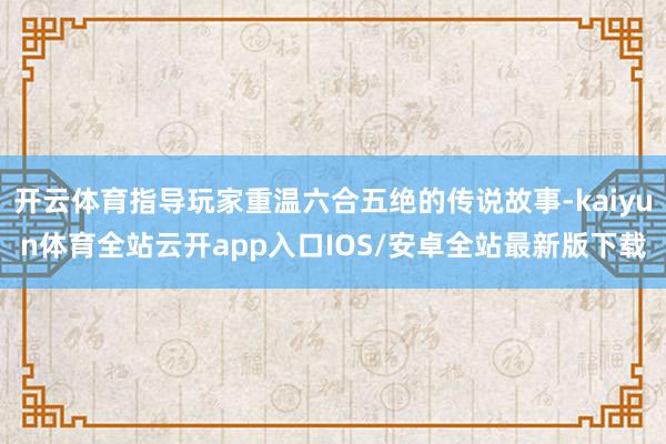 开云体育指导玩家重温六合五绝的传说故事-kaiyun体育全站云开app入口IOS/安卓全站最新版下载