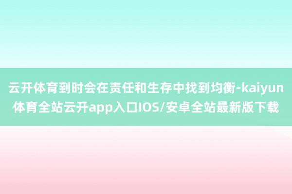 云开体育到时会在责任和生存中找到均衡-kaiyun体育全站云开app入口IOS/安卓全站最新版下载