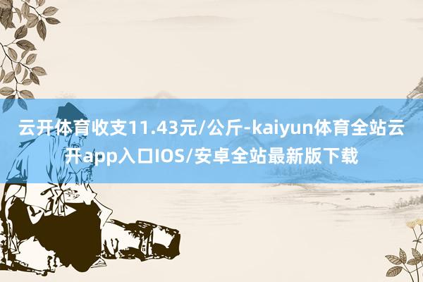 云开体育收支11.43元/公斤-kaiyun体育全站云开app入口IOS/安卓全站最新版下载