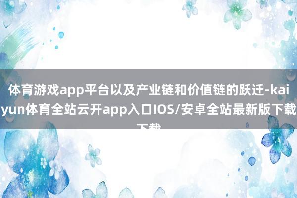 体育游戏app平台以及产业链和价值链的跃迁-kaiyun体育全站云开app入口IOS/安卓全站最新版下载