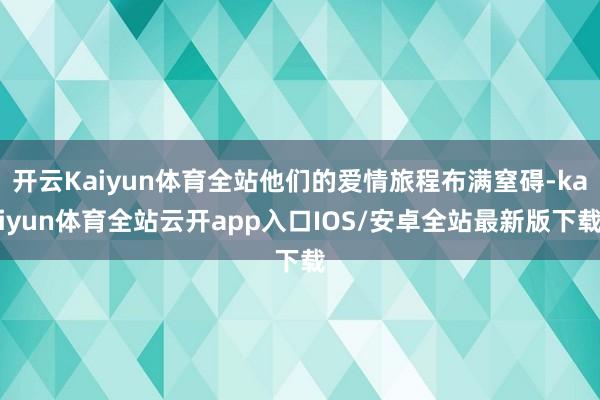 开云Kaiyun体育全站他们的爱情旅程布满窒碍-kaiyun体育全站云开app入口IOS/安卓全站最新版下载