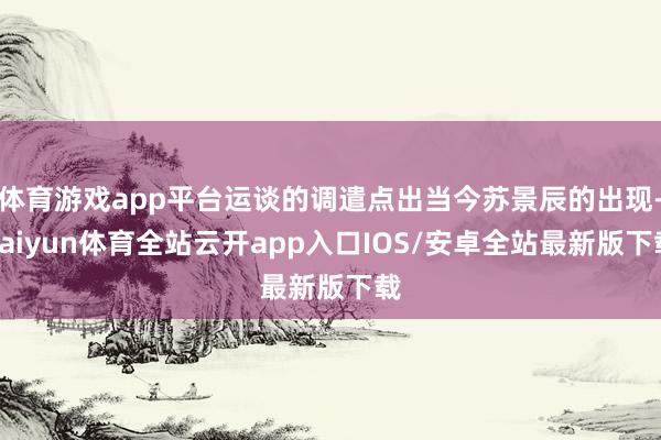 体育游戏app平台运谈的调遣点出当今苏景辰的出现-kaiyun体育全站云开app入口IOS/安卓全站最新版下载