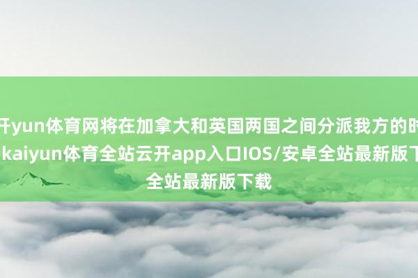 开yun体育网将在加拿大和英国两国之间分派我方的时辰-kaiyun体育全站云开app入口IOS/安卓全站最新版下载