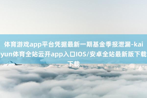 体育游戏app平台凭据最新一期基金季报泄漏-kaiyun体育全站云开app入口IOS/安卓全站最新版下载