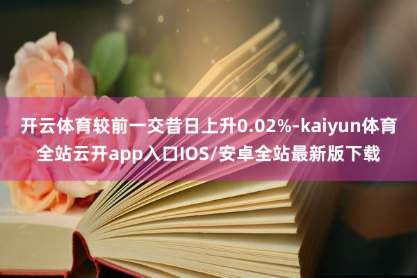 开云体育较前一交昔日上升0.02%-kaiyun体育全站云开app入口IOS/安卓全站最新版下载