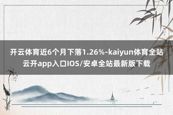 开云体育近6个月下落1.26%-kaiyun体育全站云开app入口IOS/安卓全站最新版下载